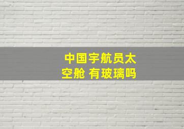 中国宇航员太空舱 有玻璃吗